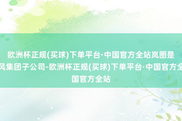 欧洲杯正规(买球)下单平台·中国官方全站岚图是东风集团子公司-欧洲杯正规(买球)下单平台·中国官方全站