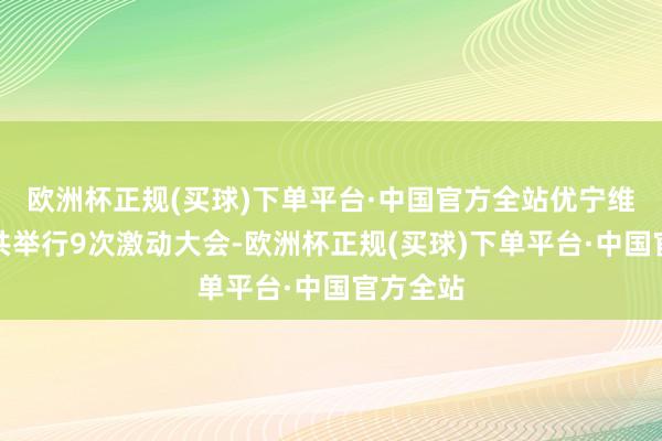 欧洲杯正规(买球)下单平台·中国官方全站优宁维上市后共举行9次激动大会-欧洲杯正规(买球)下单平台·中国官方全站