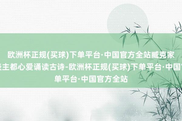 欧洲杯正规(买球)下单平台·中国官方全站臧克家的家东谈主都心爱诵读古诗-欧洲杯正规(买球)下单平台·中国官方全站
