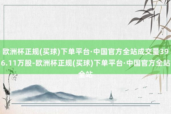 欧洲杯正规(买球)下单平台·中国官方全站成交量396.11万股-欧洲杯正规(买球)下单平台·中国官方全站