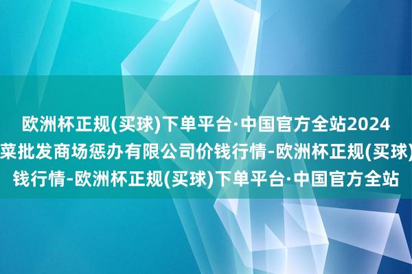 欧洲杯正规(买球)下单平台·中国官方全站2024年12月25日海南凤翔蔬菜批发商场惩办有限公司价钱行情-欧洲杯正规(买球)下单平台·中国官方全站