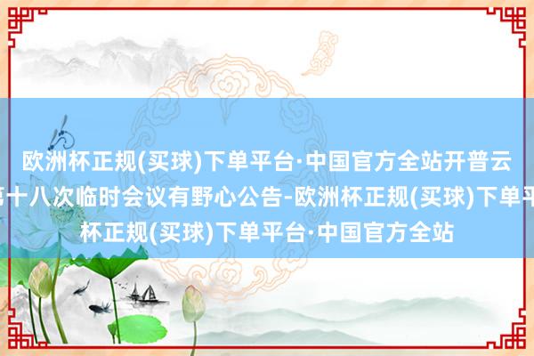 欧洲杯正规(买球)下单平台·中国官方全站开普云：第三届监事会第十八次临时会议有野心公告-欧洲杯正规(买球)下单平台·中国官方全站