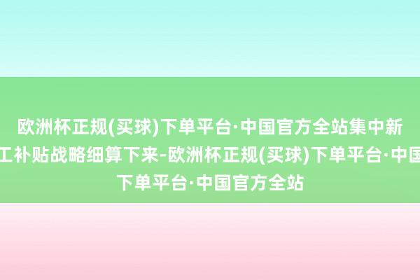 欧洲杯正规(买球)下单平台·中国官方全站集中新的贫寒员工补贴战略细算下来-欧洲杯正规(买球)下单平台·中国官方全站
