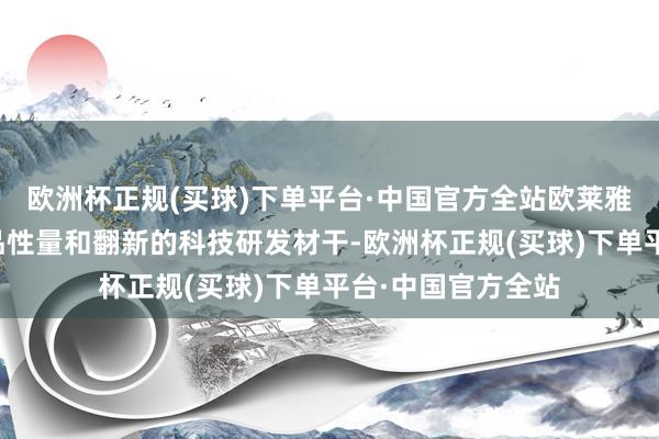 欧洲杯正规(买球)下单平台·中国官方全站欧莱雅凭借其超卓的居品性量和翻新的科技研发材干-欧洲杯正规(买球)下单平台·中国官方全站