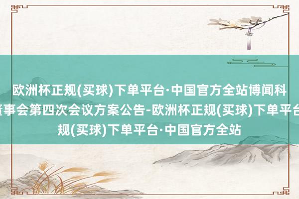 欧洲杯正规(买球)下单平台·中国官方全站博闻科技：第十二届董事会第四次会议方案公告-欧洲杯正规(买球)下单平台·中国官方全站