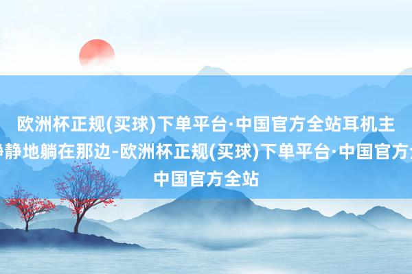 欧洲杯正规(买球)下单平台·中国官方全站耳机主体静静地躺在那边-欧洲杯正规(买球)下单平台·中国官方全站