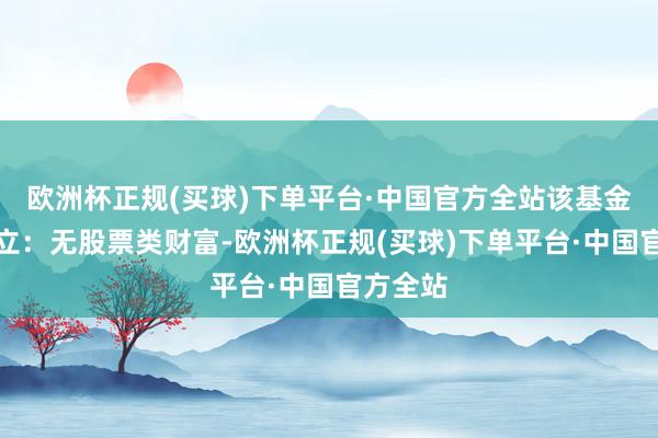 欧洲杯正规(买球)下单平台·中国官方全站该基金财富设立：无股票类财富-欧洲杯正规(买球)下单平台·中国官方全站