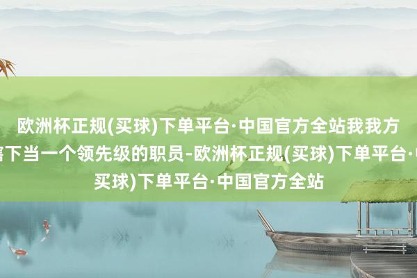 欧洲杯正规(买球)下单平台·中国官方全站我我方愿在毛先生辖下当一个领先级的职员-欧洲杯正规(买球)下单平台·中国官方全站