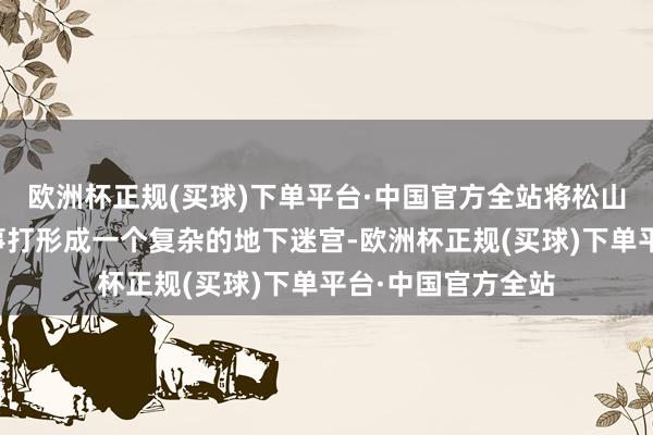 欧洲杯正规(买球)下单平台·中国官方全站将松山的大地和地下工事打形成一个复杂的地下迷宫-欧洲杯正规(买球)下单平台·中国官方全站
