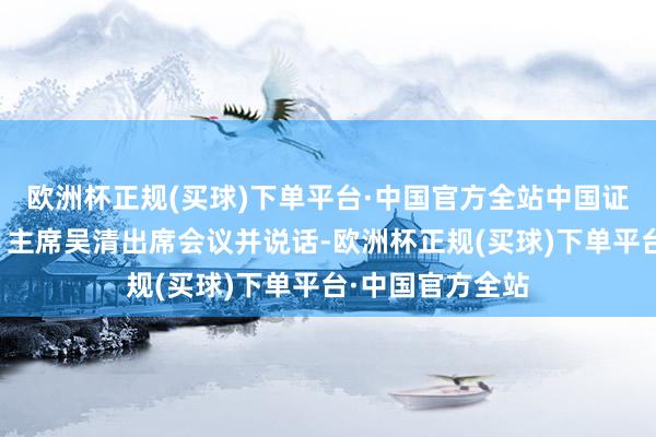 欧洲杯正规(买球)下单平台·中国官方全站中国证监会党委秘书、主席吴清出席会议并说话-欧洲杯正规(买球)下单平台·中国官方全站