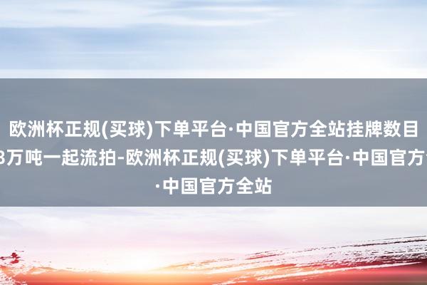 欧洲杯正规(买球)下单平台·中国官方全站挂牌数目1.28万吨一起流拍-欧洲杯正规(买球)下单平台·中国官方全站