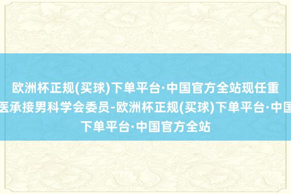 欧洲杯正规(买球)下单平台·中国官方全站现任重庆市中西医承接男科学会委员-欧洲杯正规(买球)下单平台·中国官方全站