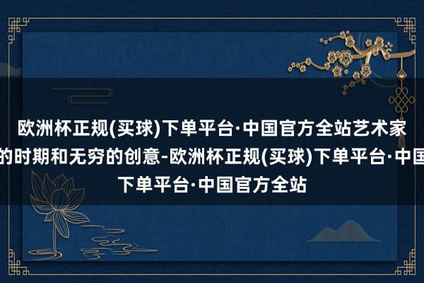 欧洲杯正规(买球)下单平台·中国官方全站艺术家们用精熟的时期和无穷的创意-欧洲杯正规(买球)下单平台·中国官方全站
