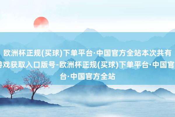 欧洲杯正规(买球)下单平台·中国官方全站本次共有13款游戏获取入口版号-欧洲杯正规(买球)下单平台·中国官方全站