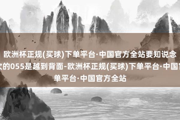 欧洲杯正规(买球)下单平台·中国官方全站要知说念第一批次的055是越到背面-欧洲杯正规(买球)下单平台·中国官方全站