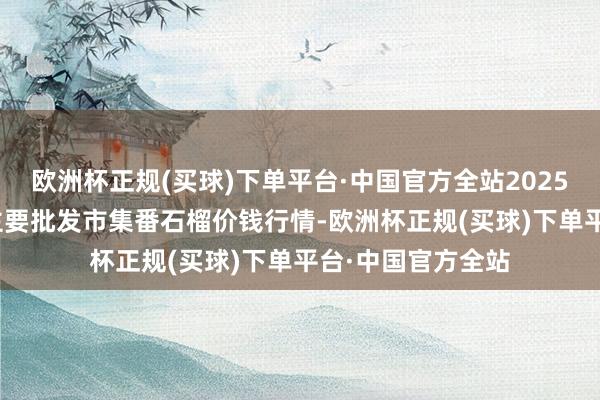 欧洲杯正规(买球)下单平台·中国官方全站2025年1月26日宇宙主要批发市集番石榴价钱行情-欧洲杯正规(买球)下单平台·中国官方全站