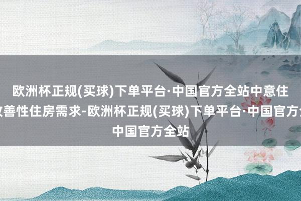 欧洲杯正规(买球)下单平台·中国官方全站中意住户改善性住房需求-欧洲杯正规(买球)下单平台·中国官方全站