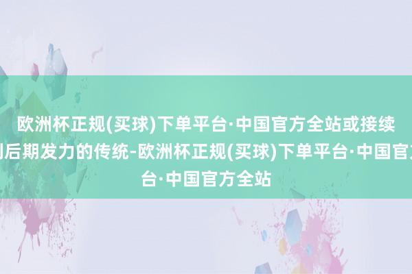 欧洲杯正规(买球)下单平台·中国官方全站或接续该系列后期发力的传统-欧洲杯正规(买球)下单平台·中国官方全站