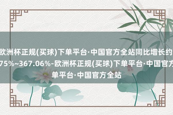欧洲杯正规(买球)下单平台·中国官方全站同比增长约 307.75%~367.06%-欧洲杯正规(买球)下单平台·中国官方全站