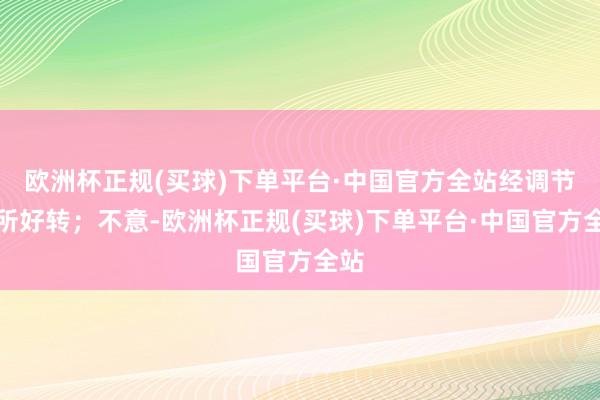 欧洲杯正规(买球)下单平台·中国官方全站经调节有所好转；不意-欧洲杯正规(买球)下单平台·中国官方全站