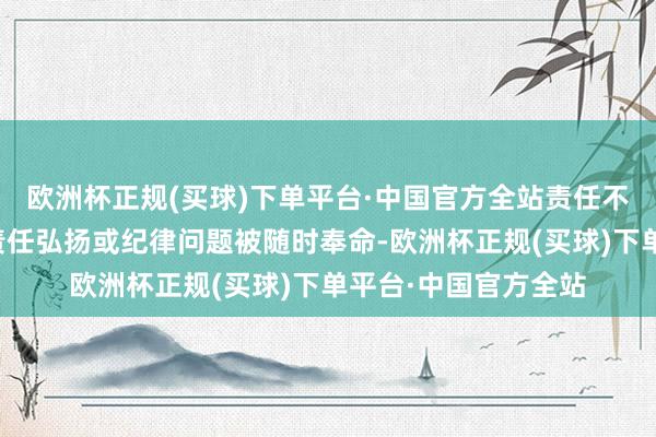 欧洲杯正规(买球)下单平台·中国官方全站责任不悦一年的职工可因责任弘扬或纪律问题被随时奉命-欧洲杯正规(买球)下单平台·中国官方全站