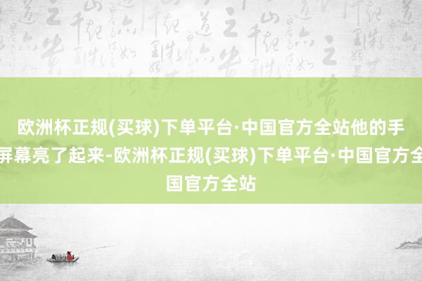 欧洲杯正规(买球)下单平台·中国官方全站他的手机屏幕亮了起来-欧洲杯正规(买球)下单平台·中国官方全站