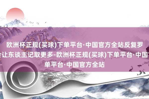 欧洲杯正规(买球)下单平台·中国官方全站反复罗唆并不会让东谈主记取更多-欧洲杯正规(买球)下单平台·中国官方全站