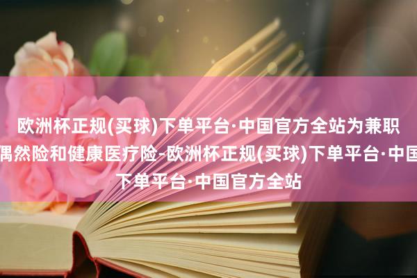 欧洲杯正规(买球)下单平台·中国官方全站为兼职骑手提供偶然险和健康医疗险-欧洲杯正规(买球)下单平台·中国官方全站