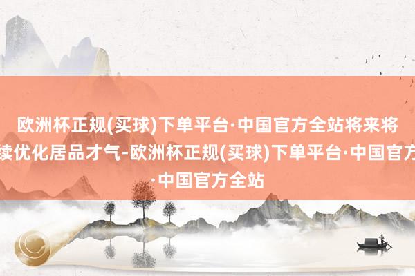 欧洲杯正规(买球)下单平台·中国官方全站将来将合手续优化居品才气-欧洲杯正规(买球)下单平台·中国官方全站
