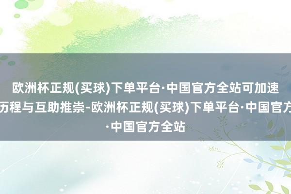 欧洲杯正规(买球)下单平台·中国官方全站可加速究诘历程与互助推崇-欧洲杯正规(买球)下单平台·中国官方全站