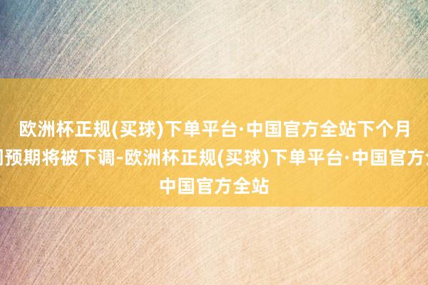 欧洲杯正规(买球)下单平台·中国官方全站下个月阛阓预期将被下调-欧洲杯正规(买球)下单平台·中国官方全站