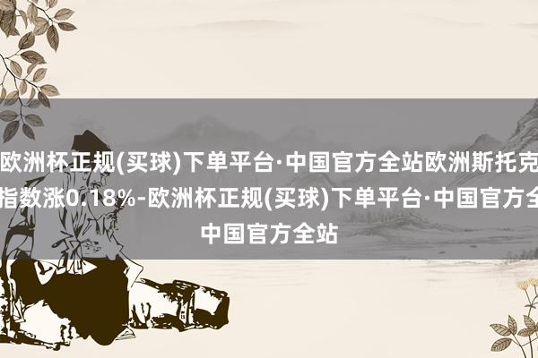 欧洲杯正规(买球)下单平台·中国官方全站欧洲斯托克50指数涨0.18%-欧洲杯正规(买球)下单平台·中国官方全站