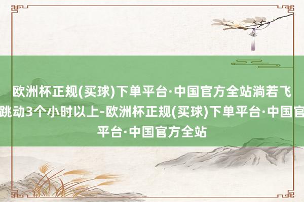 欧洲杯正规(买球)下单平台·中国官方全站淌若飞行时间跳动3个小时以上-欧洲杯正规(买球)下单平台·中国官方全站