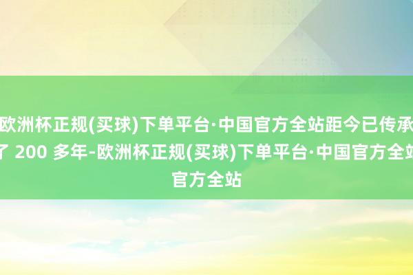 欧洲杯正规(买球)下单平台·中国官方全站距今已传承了 200 多年-欧洲杯正规(买球)下单平台·中国官方全站