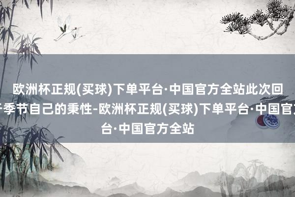 欧洲杯正规(买球)下单平台·中国官方全站此次回暖属于季节自己的秉性-欧洲杯正规(买球)下单平台·中国官方全站