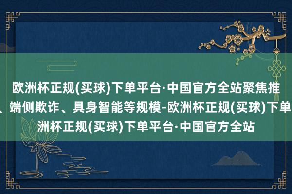 欧洲杯正规(买球)下单平台·中国官方全站聚焦推理芯片、模子算法、端侧欺诈、具身智能等规模-欧洲杯正规(买球)下单平台·中国官方全站