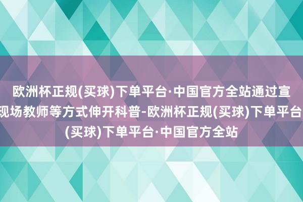 欧洲杯正规(买球)下单平台·中国官方全站通过宣传手册披发、现场教师等方式伸开科普-欧洲杯正规(买球)下单平台·中国官方全站
