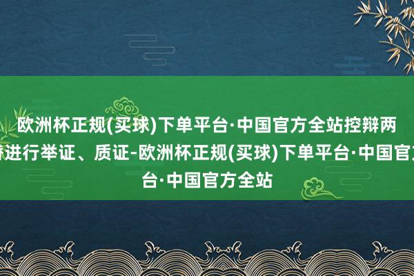 欧洲杯正规(买球)下单平台·中国官方全站控辩两边交替进行举证、质证-欧洲杯正规(买球)下单平台·中国官方全站