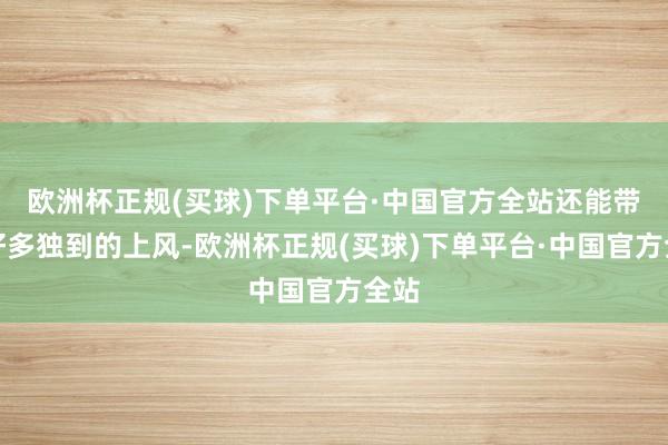 欧洲杯正规(买球)下单平台·中国官方全站还能带来好多独到的上风-欧洲杯正规(买球)下单平台·中国官方全站