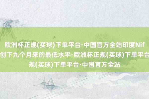 欧洲杯正规(买球)下单平台·中国官方全站印度Nifty 50指数近日创下九个月来的最低水平-欧洲杯正规(买球)下单平台·中国官方全站