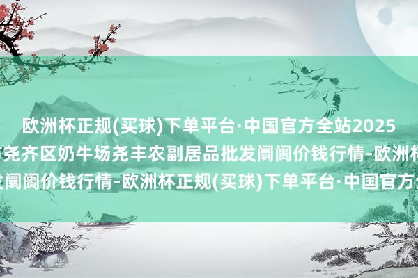 欧洲杯正规(买球)下单平台·中国官方全站2025年3月23日山西省临汾市尧齐区奶牛场尧丰农副居品批发阛阓价钱行情-欧洲杯正规(买球)下单平台·中国官方全站