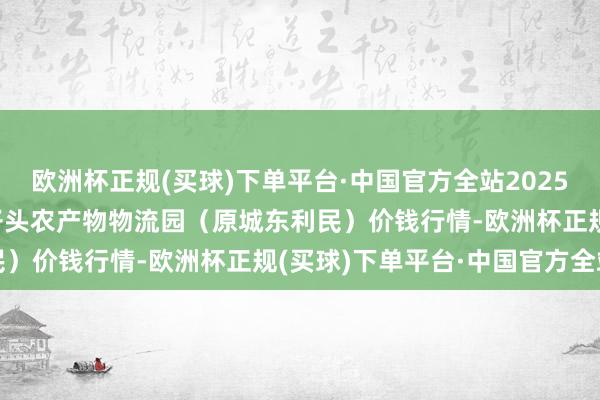 欧洲杯正规(买球)下单平台·中国官方全站2025年3月23日山西太原丈子头农产物物流园(原城东利民)价钱行情-欧洲杯正规(买球)下单平台·中国官方全站