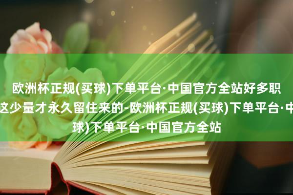 欧洲杯正规(买球)下单平台·中国官方全站好多职工即是看中这少量才永久留住来的-欧洲杯正规(买球)下单平台·中国官方全站