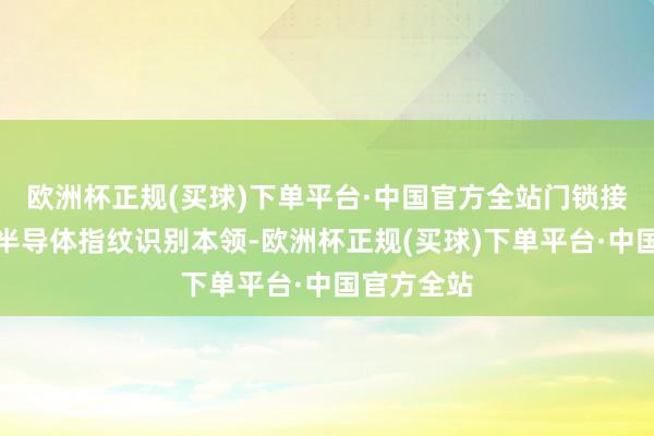 欧洲杯正规(买球)下单平台·中国官方全站门锁接收新一代半导体指纹识别本领-欧洲杯正规(买球)下单平台·中国官方全站
