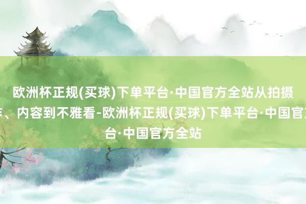 欧洲杯正规(买球)下单平台·中国官方全站从拍摄、制作、内容到不雅看-欧洲杯正规(买球)下单平台·中国官方全站
