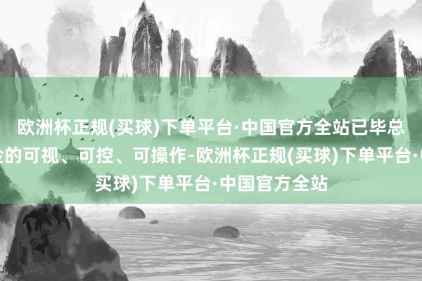 欧洲杯正规(买球)下单平台·中国官方全站已毕总部对民众资金的可视、可控、可操作-欧洲杯正规(买球)下单平台·中国官方全站