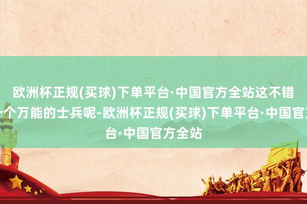 欧洲杯正规(买球)下单平台·中国官方全站这不错说是一个万能的士兵呢-欧洲杯正规(买球)下单平台·中国官方全站