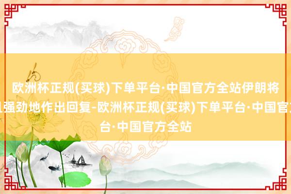 欧洲杯正规(买球)下单平台·中国官方全站伊朗将赶快且强劲地作出回复-欧洲杯正规(买球)下单平台·中国官方全站