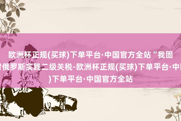 欧洲杯正规(买球)下单平台·中国官方全站“我固然不肯意对俄罗斯实践二级关税-欧洲杯正规(买球)下单平台·中国官方全站