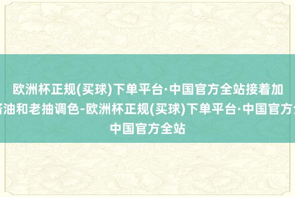 欧洲杯正规(买球)下单平台·中国官方全站接着加入酱油和老抽调色-欧洲杯正规(买球)下单平台·中国官方全站